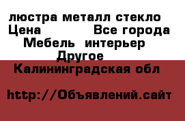 люстра металл стекло › Цена ­ 1 000 - Все города Мебель, интерьер » Другое   . Калининградская обл.